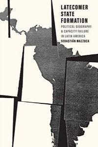 LATECOMER STATE FORMATION: POLITICAL GEOGRAPHY AND CAPACITY FAILURE IN LATIN AMERICA , MAZZUCA, SEBA